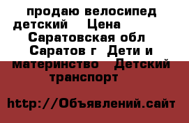  продаю велосипед детский  › Цена ­ 2 500 - Саратовская обл., Саратов г. Дети и материнство » Детский транспорт   